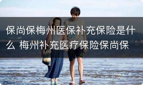 保尚保梅州医保补充保险是什么 梅州补充医疗保险保尚保