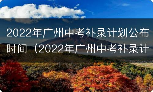 2022年广州中考补录计划公布时间（2022年广州中考补录计划公布时间及地点）