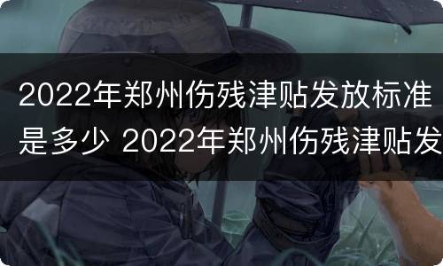 2022年郑州伤残津贴发放标准是多少 2022年郑州伤残津贴发放标准是多少呢