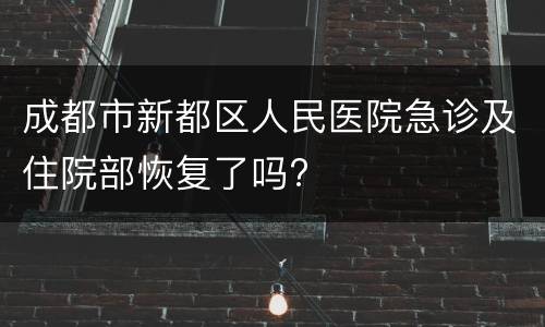 成都市新都区人民医院急诊及住院部恢复了吗?