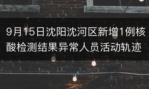 9月15日沈阳沈河区新增1例核酸检测结果异常人员活动轨迹