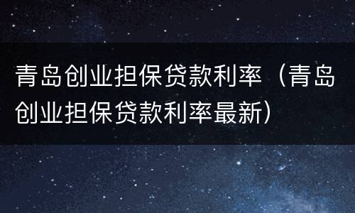 青岛创业担保贷款利率（青岛创业担保贷款利率最新）