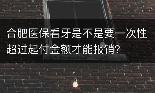 合肥医保看牙是不是要一次性超过起付金额才能报销？