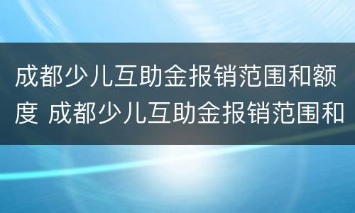 成都少儿互助金报销范围和额度 成都少儿互助金报销范围和比例?