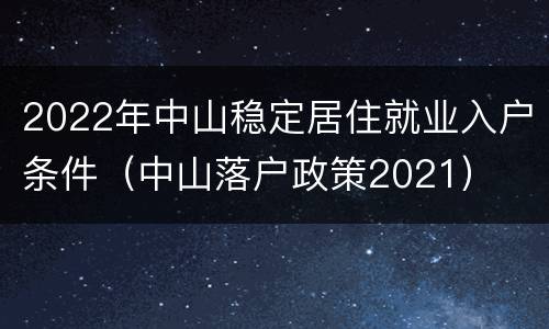 2022年中山稳定居住就业入户条件（中山落户政策2021）