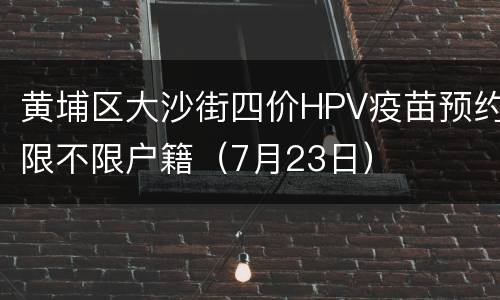 黄埔区大沙街四价HPV疫苗预约限不限户籍（7月23日）
