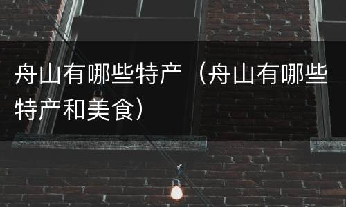 舟山有哪些特产（舟山有哪些特产和美食）