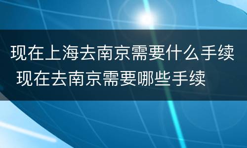 现在上海去南京需要什么手续 现在去南京需要哪些手续