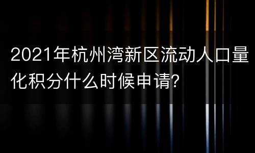 2021年杭州湾新区流动人口量化积分什么时候申请？