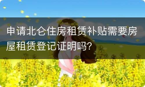 申请北仑住房租赁补贴需要房屋租赁登记证明吗？