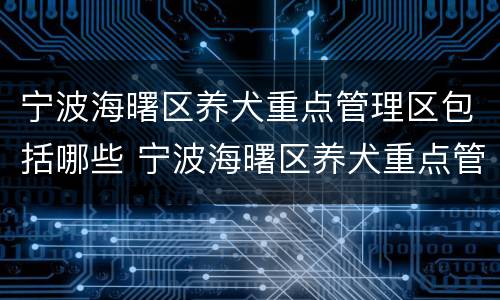 宁波海曙区养犬重点管理区包括哪些 宁波海曙区养犬重点管理区包括哪些小区