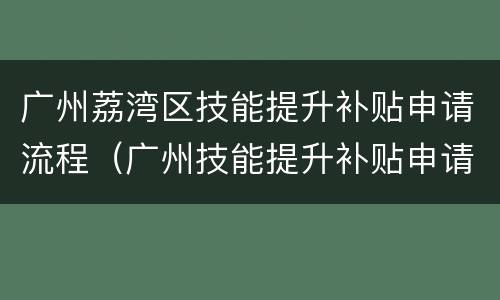 广州荔湾区技能提升补贴申请流程（广州技能提升补贴申请条件）