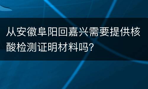 从安徽阜阳回嘉兴需要提供核酸检测证明材料吗？