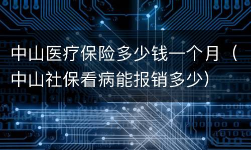 中山医疗保险多少钱一个月（中山社保看病能报销多少）