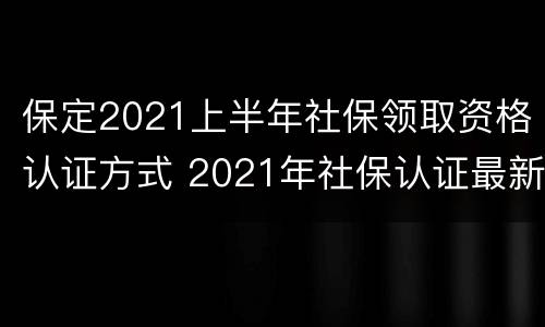 保定2021上半年社保领取资格认证方式 2021年社保认证最新通知