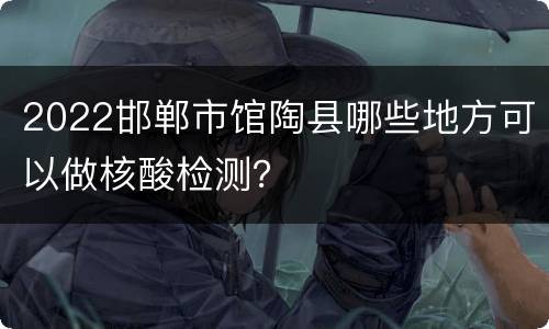 2022邯郸市馆陶县哪些地方可以做核酸检测？
