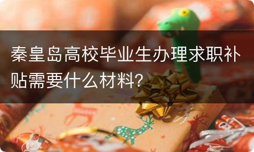 秦皇岛高校毕业生办理求职补贴需要什么材料？