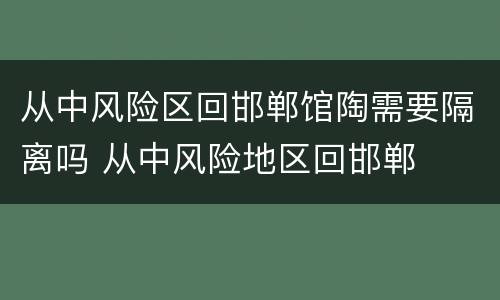 从中风险区回邯郸馆陶需要隔离吗 从中风险地区回邯郸