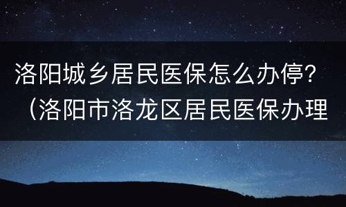 洛阳城乡居民医保怎么办停？（洛阳市洛龙区居民医保办理）