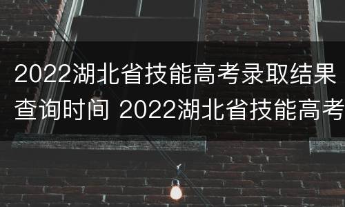 2022湖北省技能高考录取结果查询时间 2022湖北省技能高考录取结果查询时间是多久