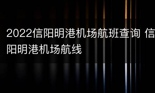 2022信阳明港机场航班查询 信阳明港机场航线
