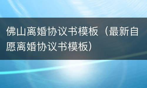 佛山离婚协议书模板（最新自愿离婚协议书模板）