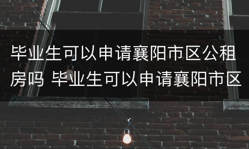 毕业生可以申请襄阳市区公租房吗 毕业生可以申请襄阳市区公租房吗