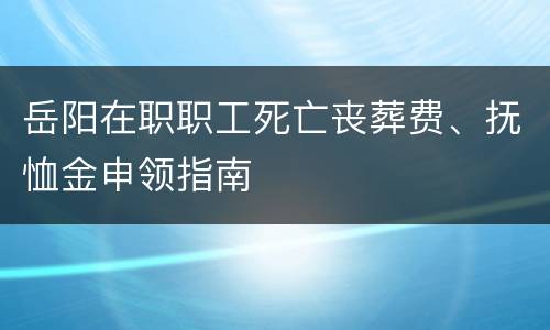 岳阳在职职工死亡丧葬费、抚恤金申领指南