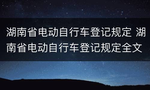湖南省电动自行车登记规定 湖南省电动自行车登记规定全文