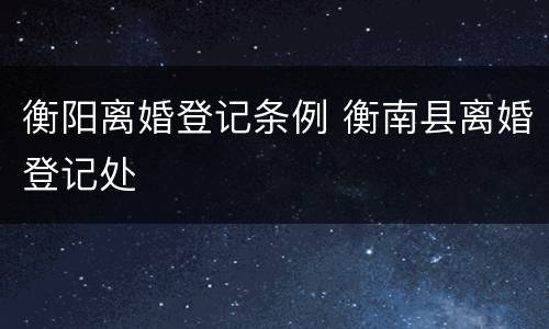 衡阳离婚登记条例 衡南县离婚登记处