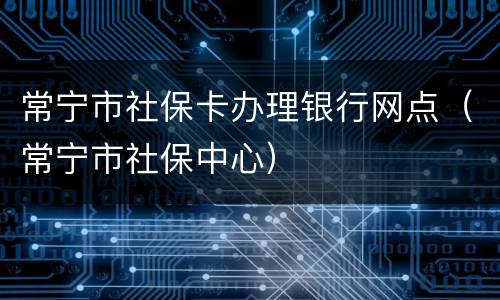 常宁市社保卡办理银行网点（常宁市社保中心）
