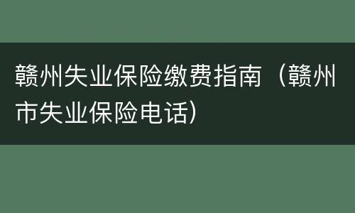 赣州失业保险缴费指南（赣州市失业保险电话）