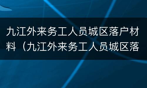 九江外来务工人员城区落户材料（九江外来务工人员城区落户材料有哪些）