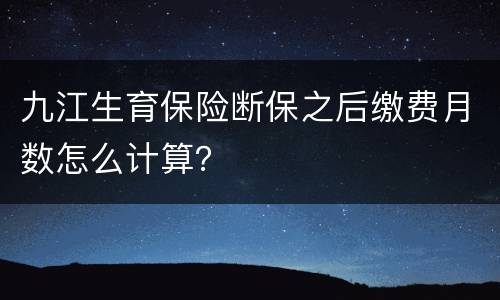 九江生育保险断保之后缴费月数怎么计算？