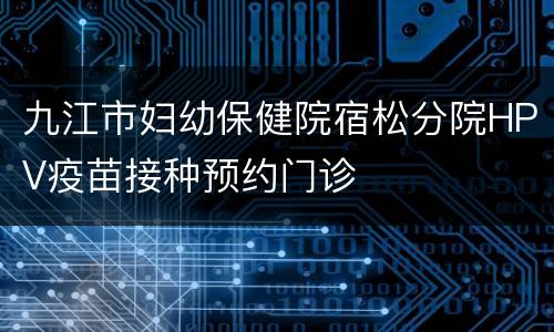 九江市妇幼保健院宿松分院HPV疫苗接种预约门诊
