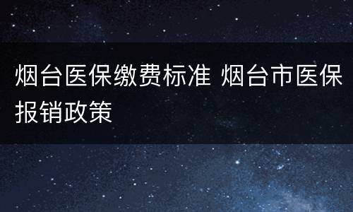烟台医保缴费标准 烟台市医保报销政策