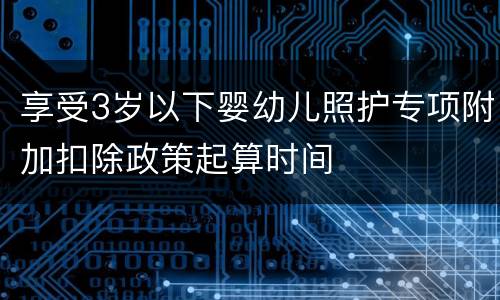 享受3岁以下婴幼儿照护专项附加扣除政策起算时间
