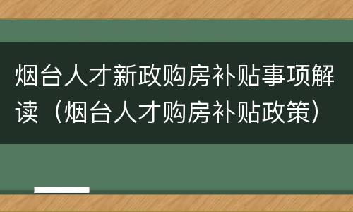烟台人才新政购房补贴事项解读（烟台人才购房补贴政策）