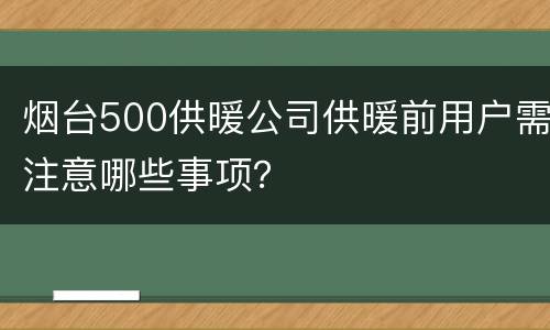 烟台500供暖公司供暖前用户需注意哪些事项？