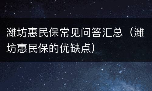 潍坊惠民保常见问答汇总（潍坊惠民保的优缺点）