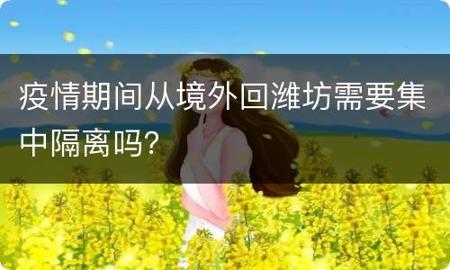 疫情期间从境外回潍坊需要集中隔离吗？
