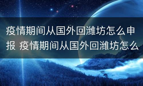 疫情期间从国外回潍坊怎么申报 疫情期间从国外回潍坊怎么申报行程