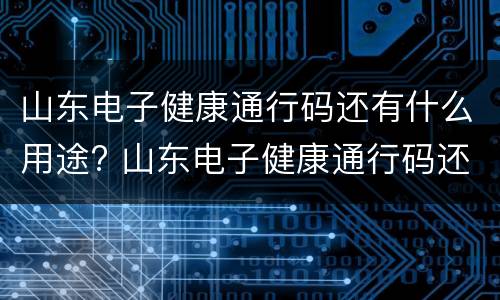 山东电子健康通行码还有什么用途? 山东电子健康通行码还有什么用途吗