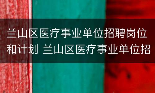兰山区医疗事业单位招聘岗位和计划 兰山区医疗事业单位招聘岗位和计划公示