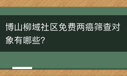博山柳域社区免费两癌筛查对象有哪些？