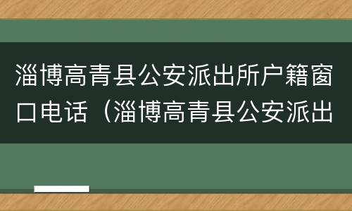 淄博高青县公安派出所户籍窗口电话（淄博高青县公安派出所户籍窗口电话号码）