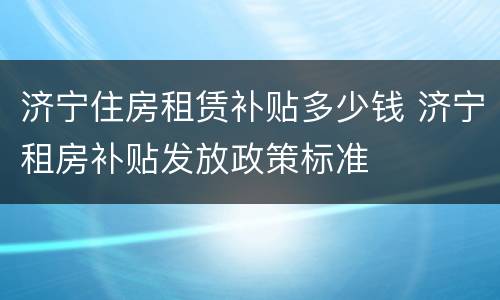 济宁住房租赁补贴多少钱 济宁租房补贴发放政策标准