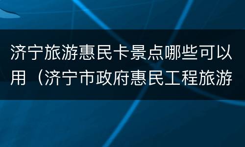 济宁旅游惠民卡景点哪些可以用（济宁市政府惠民工程旅游惠民卡）