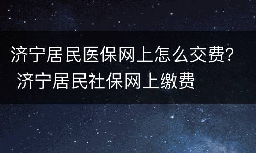 济宁居民医保网上怎么交费？ 济宁居民社保网上缴费