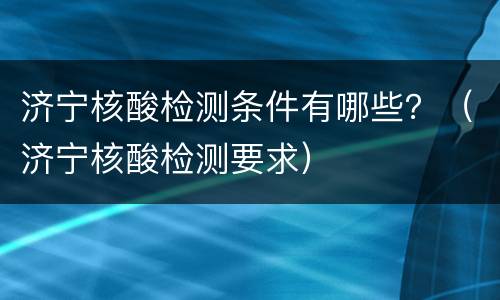 济宁核酸检测条件有哪些？（济宁核酸检测要求）